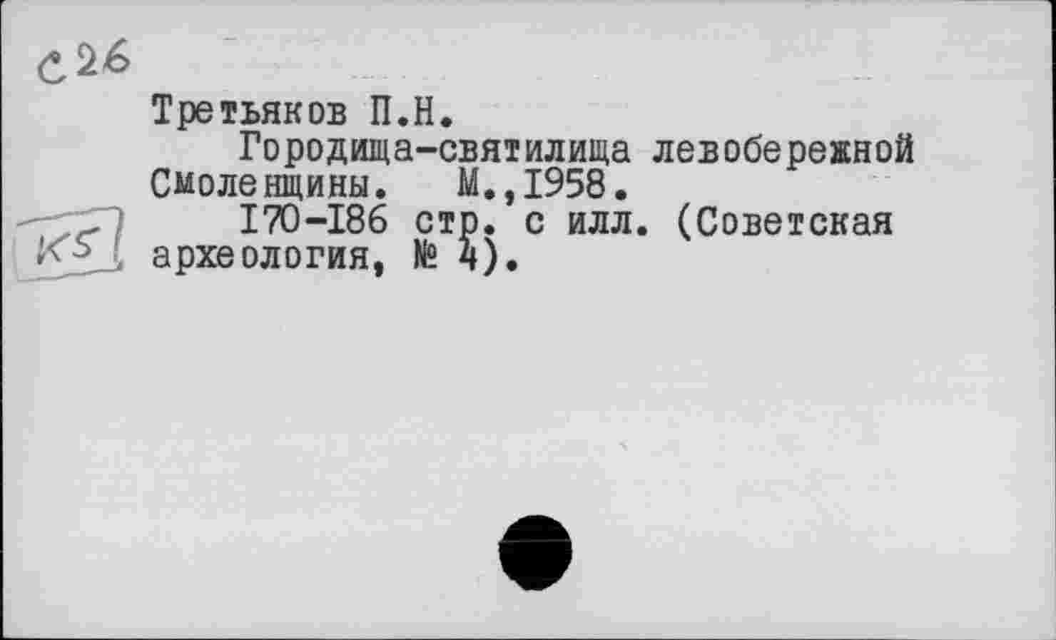 ﻿Третьяков П.Н.
Городища-святилища левобережной Смоленщины. М.,1958.
I7O-I86 стр. с илл. (Советская археология, № 4).